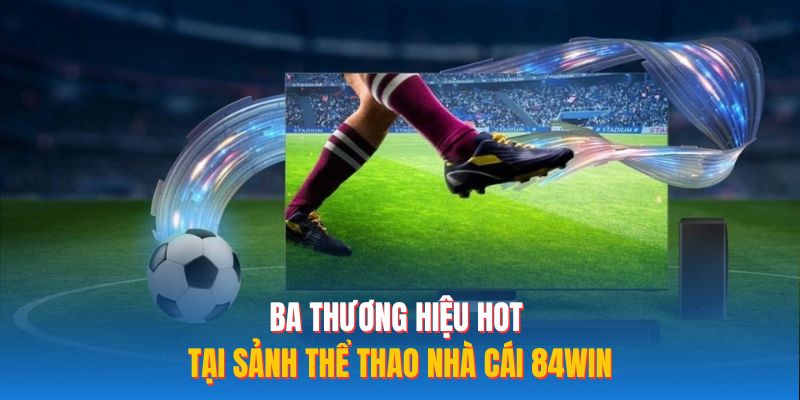 Ba thương hiệu hot tại sảnh thể thao nhà cái 84WIN
