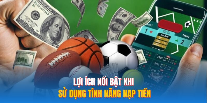 Lợi ích nổi bật khi sử dụng tính năng nạp tiền
