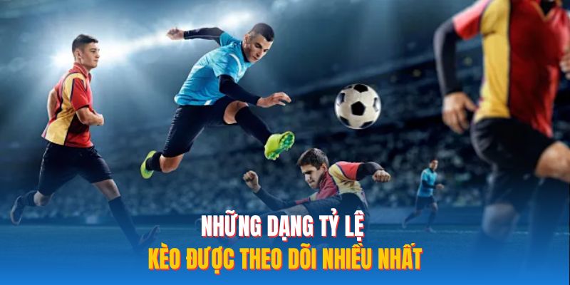 Những dạng tỷ lệ kèo được theo dõi nhiều nhất
