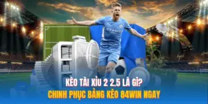 Kèo Tài Xỉu 2 2.5 Là Gì? Chinh Phục Bảng Kèo 84WIN Ngay