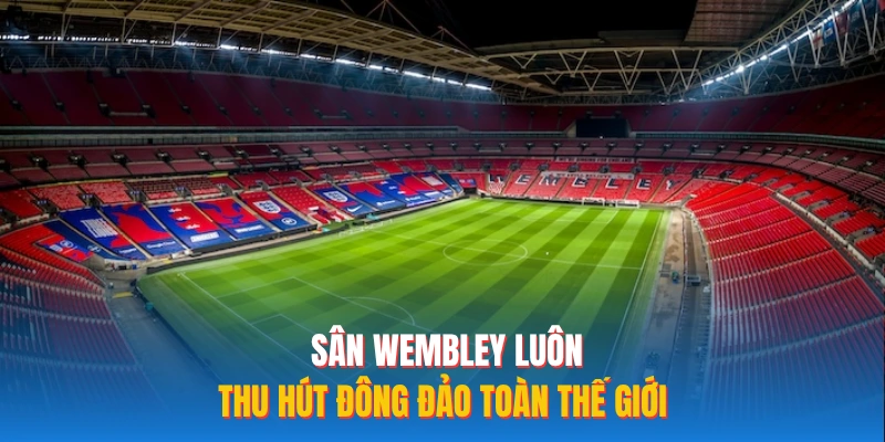 Sân Wembley luôn thu hút đông đảo toàn thế giới